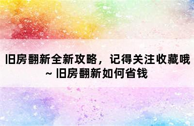 旧房翻新全新攻略，记得关注收藏哦~ 旧房翻新如何省钱